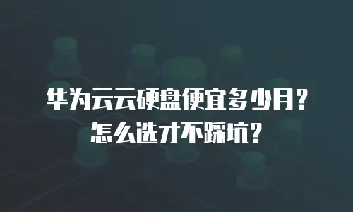 华为云云硬盘便宜多少月？怎么选才不踩坑？