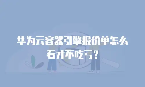 华为云容器引擎报价单怎么看才不吃亏？