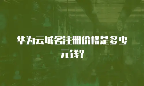 华为云域名注册价格是多少元钱？