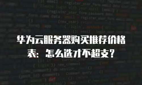 华为云服务器购买推荐价格表：怎么选才不超支？