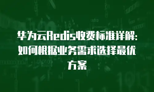 华为云Redis收费标准详解：如何根据业务需求选择最优方案
