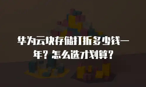 华为云块存储打折多少钱一年？怎么选才划算？