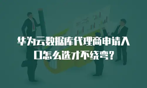 华为云数据库代理商申请入口怎么选才不绕弯？