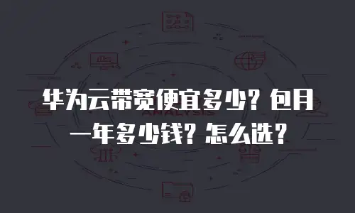 华为云带宽便宜多少？包月一年多少钱？怎么选？
