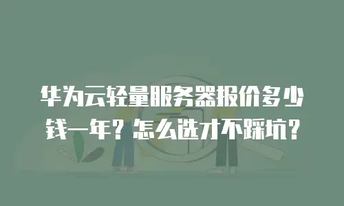 华为云轻量服务器报价多少钱一年？怎么选才不踩坑？