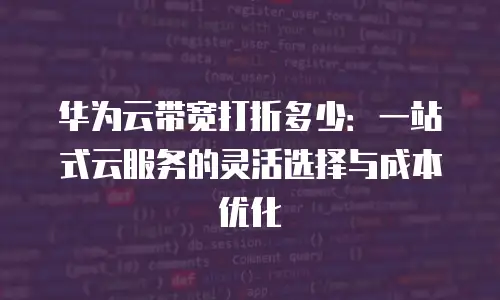 华为云带宽打折多少：一站式云服务的灵活选择与成本优化