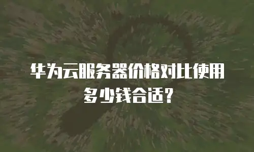 华为云服务器价格对比使用多少钱合适？