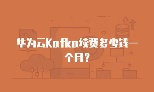 华为云Kafka续费多少钱一个月？