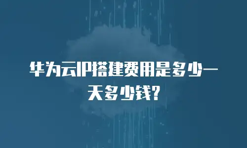 华为云IP搭建费用是多少一天多少钱？