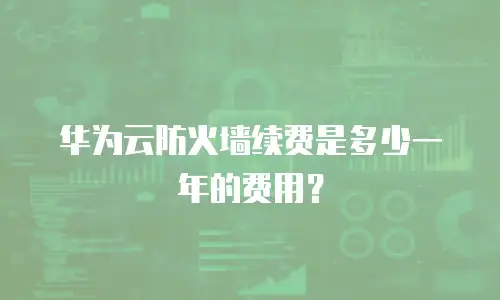 华为云防火墙续费是多少一年的费用？