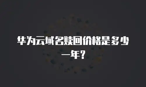 华为云域名赎回价格是多少一年？