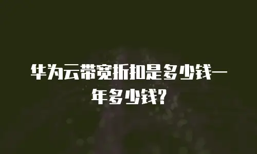 华为云带宽折扣是多少钱一年多少钱？