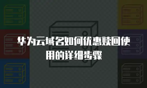 华为云域名如何优惠赎回使用的详细步骤