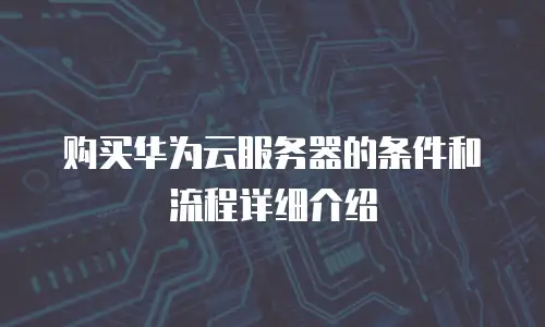 购买华为云服务器的条件和流程详细介绍