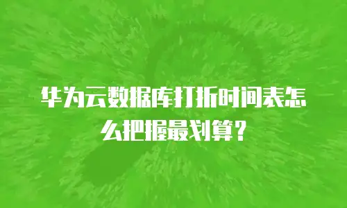 华为云数据库打折时间表怎么把握最划算？