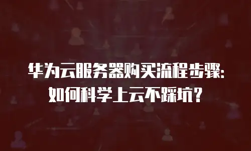 华为云服务器购买流程步骤：如何科学上云不踩坑？