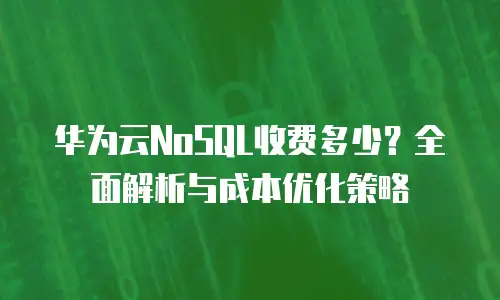 华为云NoSQL收费多少？全面解析与成本优化策略