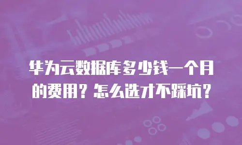 华为云数据库多少钱一个月的费用？怎么选才不踩坑？