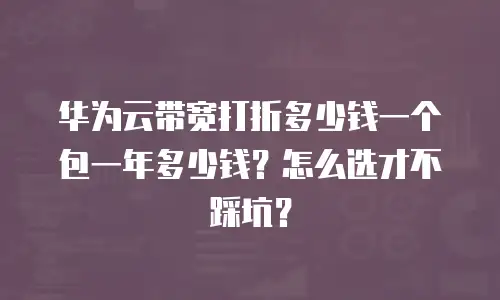 华为云带宽打折多少钱一个包一年多少钱？怎么选才不踩坑？