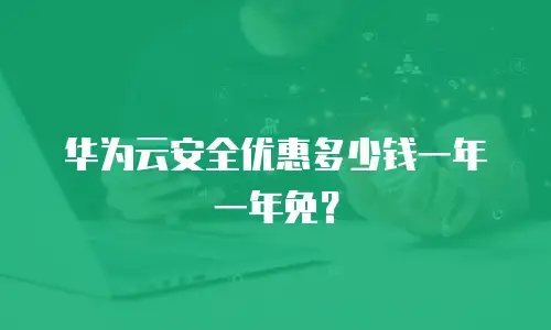 华为云安全优惠多少钱一年一年免？