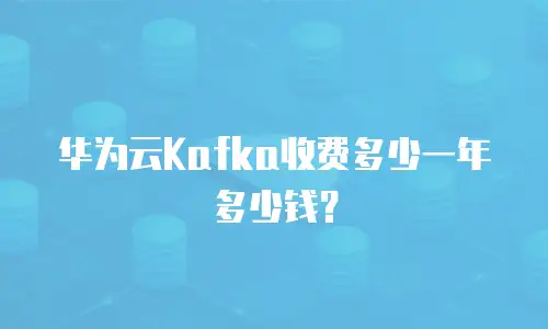 华为云Kafka收费多少一年多少钱？