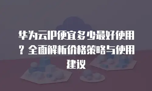 华为云IP便宜多少最好使用？全面解析价格策略与使用建议