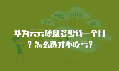 华为云云硬盘多少钱一个月？怎么选才不吃亏？