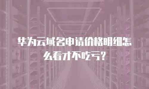 华为云域名申请价格明细怎么看才不吃亏？