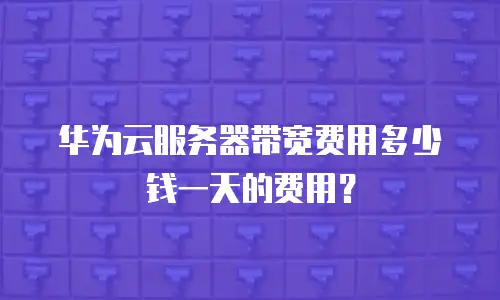 华为云服务器带宽费用多少钱一天的费用？
