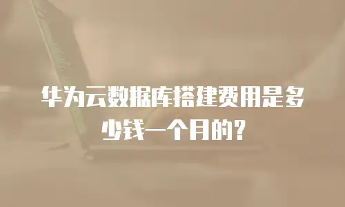 华为云数据库搭建费用是多少钱一个月的？