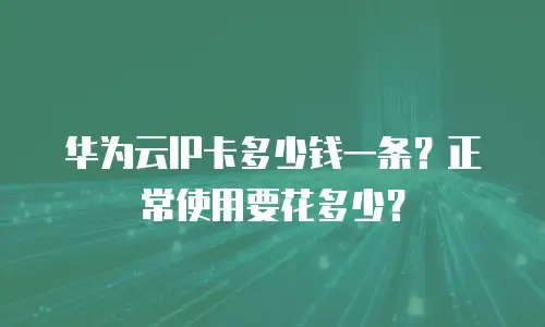 华为云IP卡多少钱一条？正常使用要花多少？