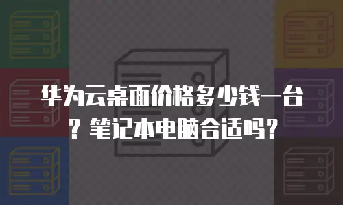 华为云桌面价格多少钱一台？笔记本电脑合适吗？