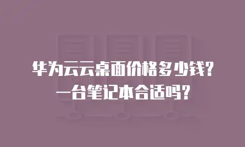 华为云云桌面价格多少钱？一台笔记本合适吗？
