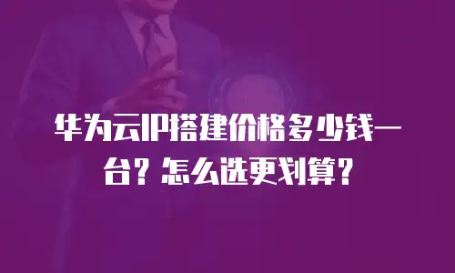 华为云IP搭建价格多少钱一台？怎么选更划算？