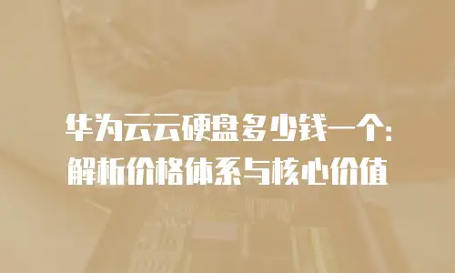 华为云云硬盘多少钱一个：解析价格体系与核心价值