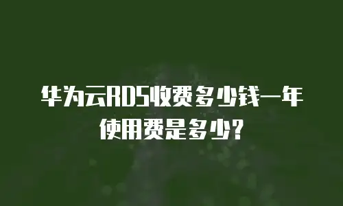 华为云RDS收费多少钱一年使用费是多少？