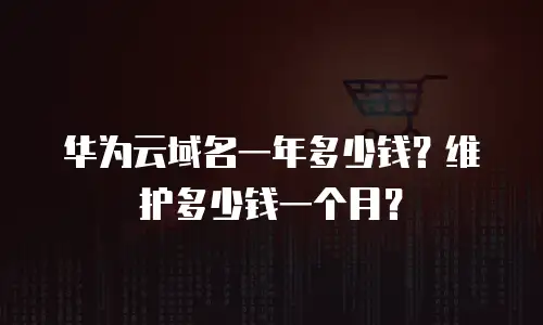 华为云域名一年多少钱？维护多少钱一个月？