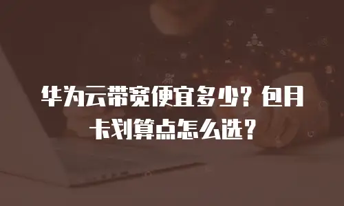 华为云带宽便宜多少？包月卡划算点怎么选？