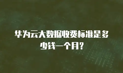 华为云大数据收费标准是多少钱一个月？