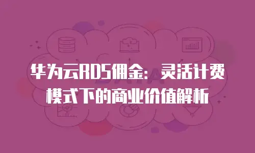 华为云RDS佣金：灵活计费模式下的商业价值解析