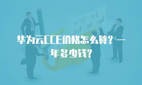 华为云CCE价格怎么算？一年多少钱？