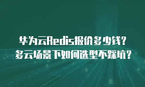 华为云Redis报价多少钱？多云场景下如何选型不踩坑？
