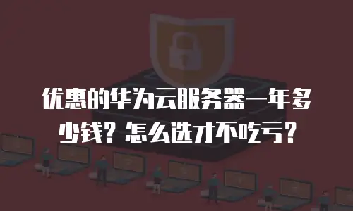 优惠的华为云服务器一年多少钱？怎么选才不吃亏？