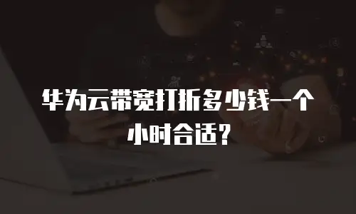 华为云带宽打折多少钱一个小时合适？
