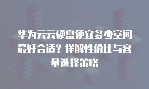 华为云云硬盘便宜多少空间最好合适？详解性价比与容量选择策略