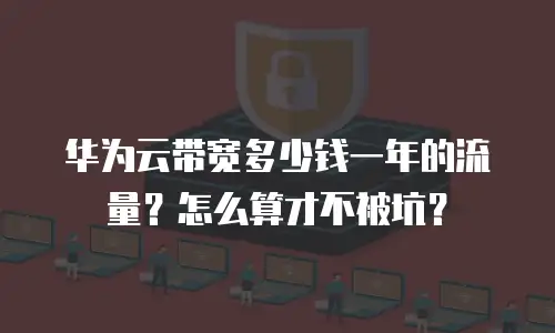 华为云带宽多少钱一年的流量？怎么算才不被坑？
