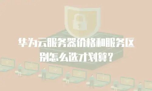 华为云服务器价格和服务区别怎么选才划算？