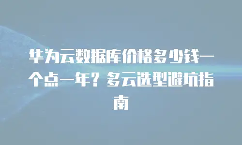 华为云数据库价格多少钱一个点一年？多云选型避坑指南