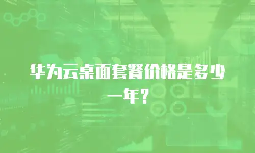 华为云桌面套餐价格是多少一年？