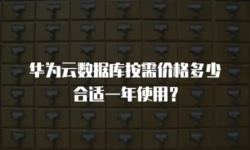 华为云数据库按需价格多少合适一年使用？